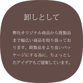 卸しとして | 弊社オリジナル商品から既製品まで幅広い商品を取り扱っております。既製品をより良いパッケージにするために、ちょっとしたアイデアもご提案しています。